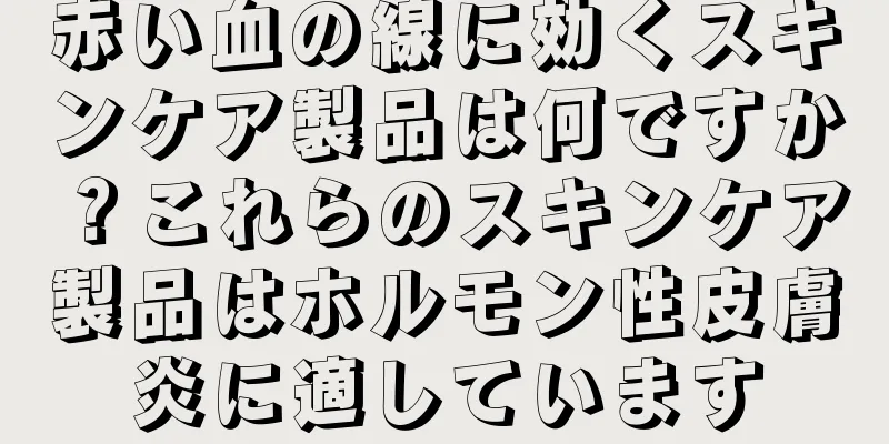 赤い血の線に効くスキンケア製品は何ですか？これらのスキンケア製品はホルモン性皮膚炎に適しています