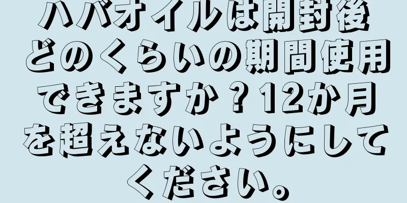 ハバオイルは開封後どのくらいの期間使用できますか？12か月を超えないようにしてください。