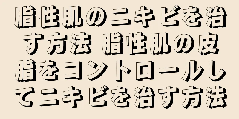 脂性肌のニキビを治す方法 脂性肌の皮脂をコントロールしてニキビを治す方法
