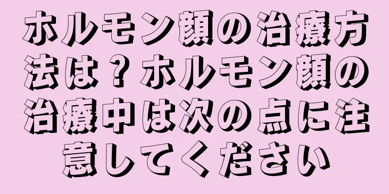 ホルモン顔の治療方法は？ホルモン顔の治療中は次の点に注意してください