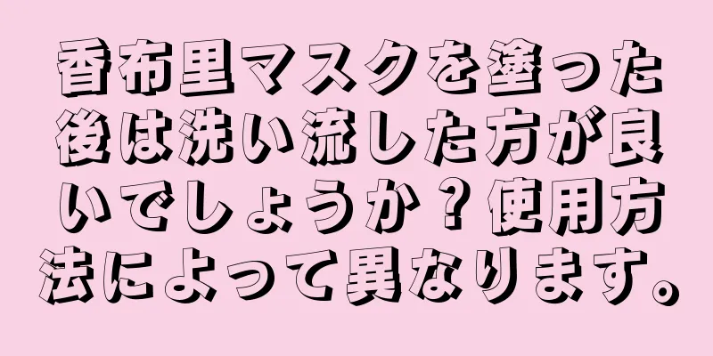 香布里マスクを塗った後は洗い流した方が良いでしょうか？使用方法によって異なります。