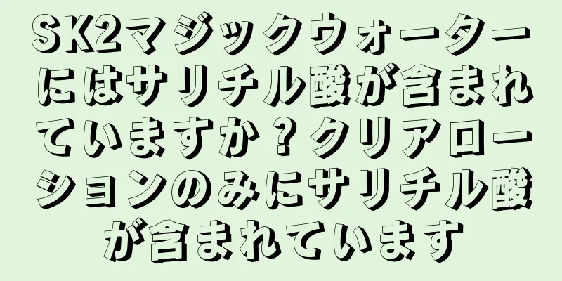 SK2マジックウォーターにはサリチル酸が含まれていますか？クリアローションのみにサリチル酸が含まれています