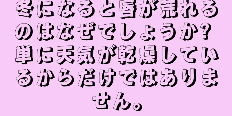 冬になると唇が荒れるのはなぜでしょうか? 単に天気が乾燥しているからだけではありません。