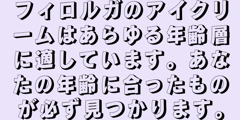 フィロルガのアイクリームはあらゆる年齢層に適しています。あなたの年齢に合ったものが必ず見つかります。