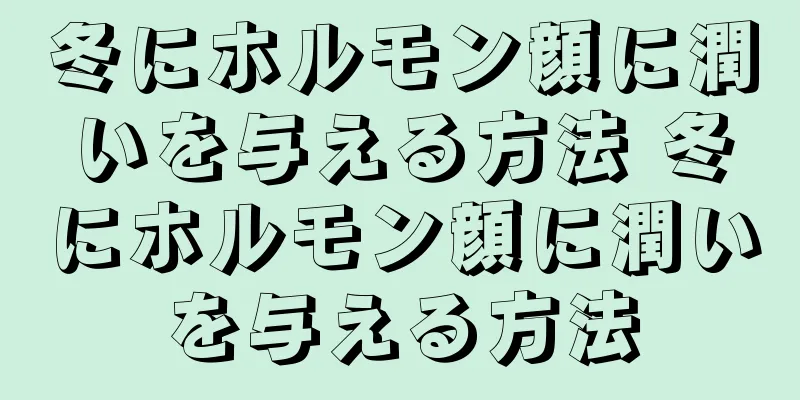 冬にホルモン顔に潤いを与える方法 冬にホルモン顔に潤いを与える方法