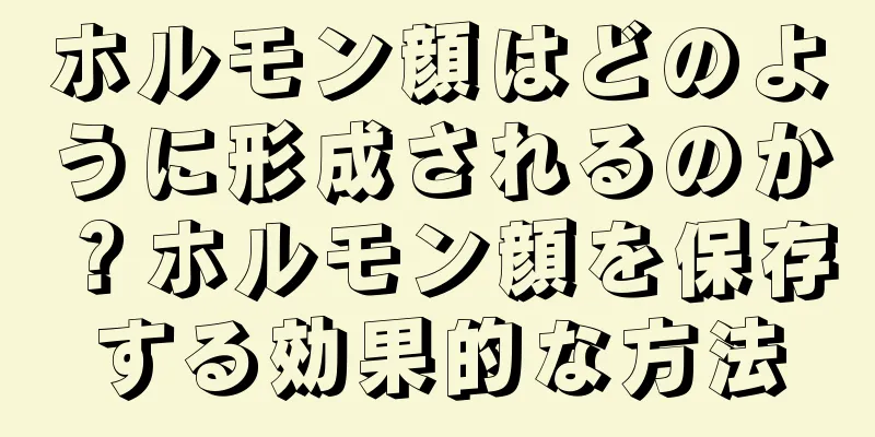 ホルモン顔はどのように形成されるのか？ホルモン顔を保存する効果的な方法