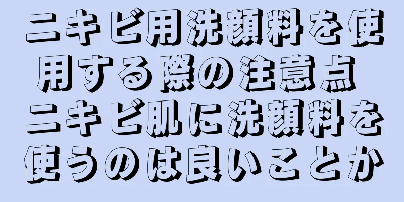 ニキビ用洗顔料を使用する際の注意点 ニキビ肌に洗顔料を使うのは良いことか