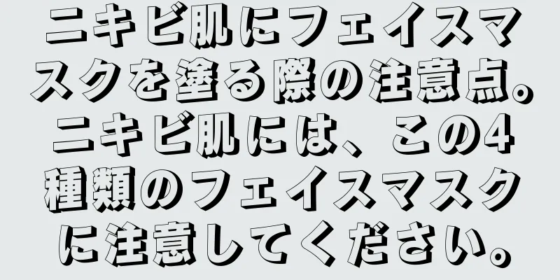 ニキビ肌にフェイスマスクを塗る際の注意点。ニキビ肌には、この4種類のフェイスマスクに注意してください。