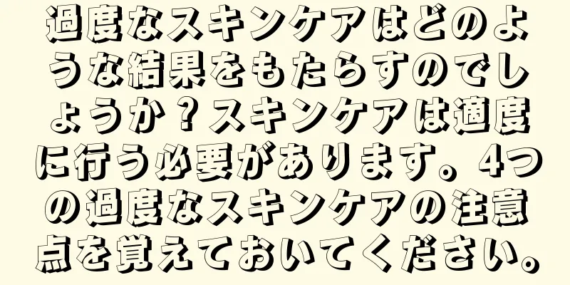 過度なスキンケアはどのような結果をもたらすのでしょうか？スキンケアは適度に行う必要があります。4つの過度なスキンケアの注意点を覚えておいてください。