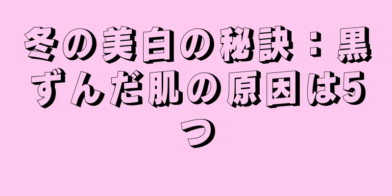 冬の美白の秘訣：黒ずんだ肌の原因は5つ