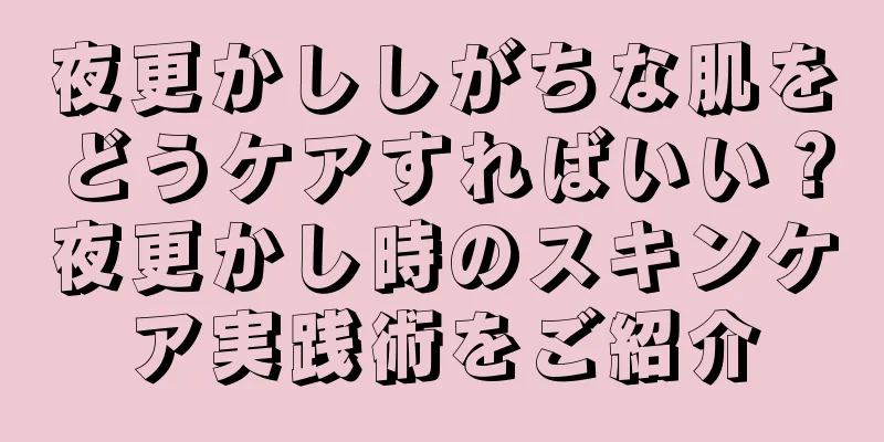 夜更かししがちな肌をどうケアすればいい？夜更かし時のスキンケア実践術をご紹介