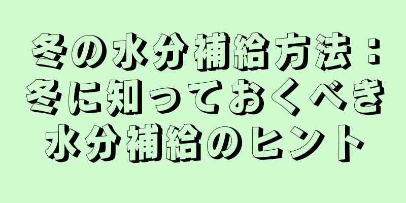 冬の水分補給方法：冬に知っておくべき水分補給のヒント