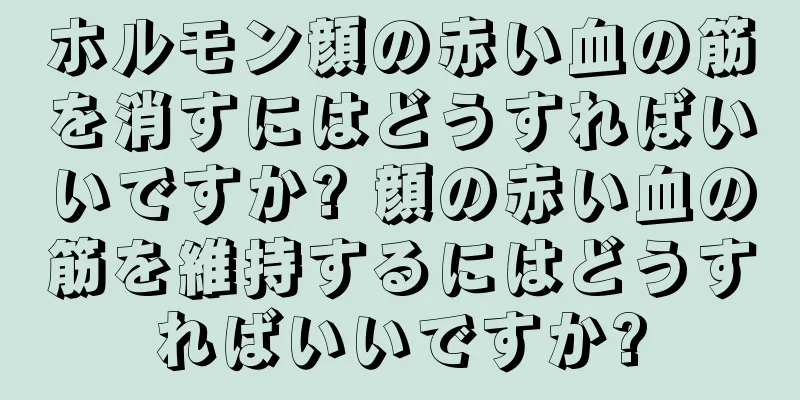 ホルモン顔の赤い血の筋を消すにはどうすればいいですか? 顔の赤い血の筋を維持するにはどうすればいいですか?