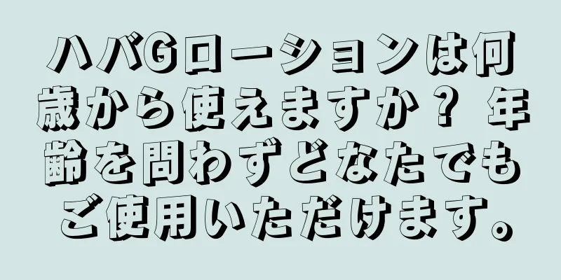 ハバGローションは何歳から使えますか？ 年齢を問わずどなたでもご使用いただけます。