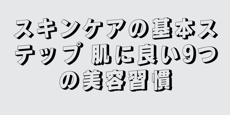 スキンケアの基本ステップ 肌に良い9つの美容習慣