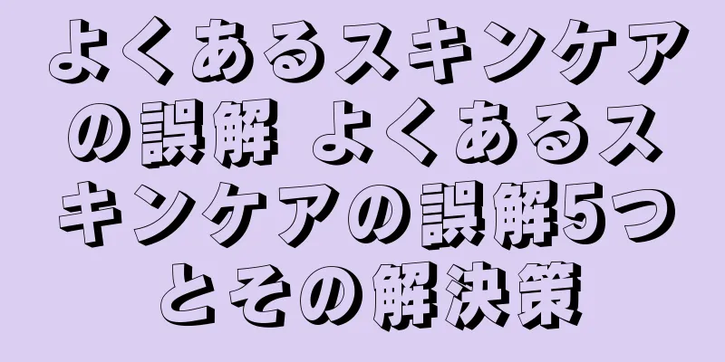 よくあるスキンケアの誤解 よくあるスキンケアの誤解5つとその解決策