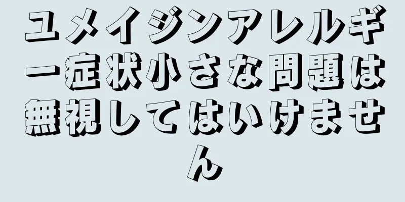 ユメイジンアレルギー症状小さな問題は無視してはいけません