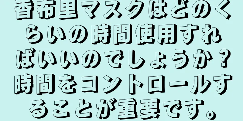 香布里マスクはどのくらいの時間使用すればいいのでしょうか？時間をコントロールすることが重要です。