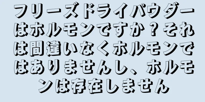 フリーズドライパウダーはホルモンですか？それは間違いなくホルモンではありませんし、ホルモンは存在しません