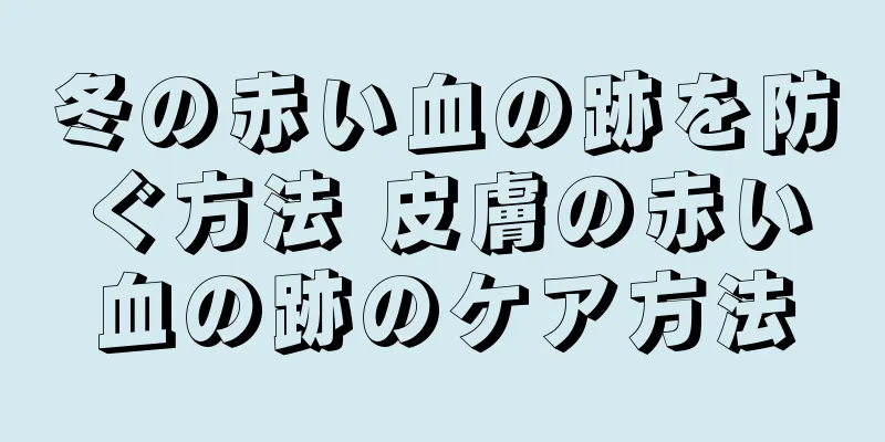 冬の赤い血の跡を防ぐ方法 皮膚の赤い血の跡のケア方法