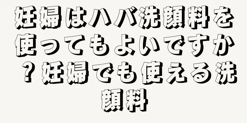 妊婦はハバ洗顔料を使ってもよいですか？妊婦でも使える洗顔料