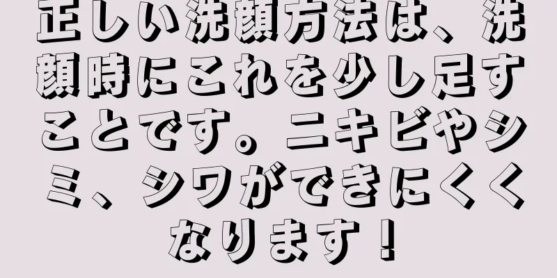 正しい洗顔方法は、洗顔時にこれを少し足すことです。ニキビやシミ、シワができにくくなります！