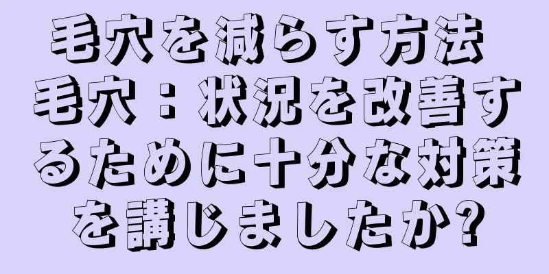 毛穴を減らす方法 毛穴：状況を改善するために十分な対策を講じましたか?