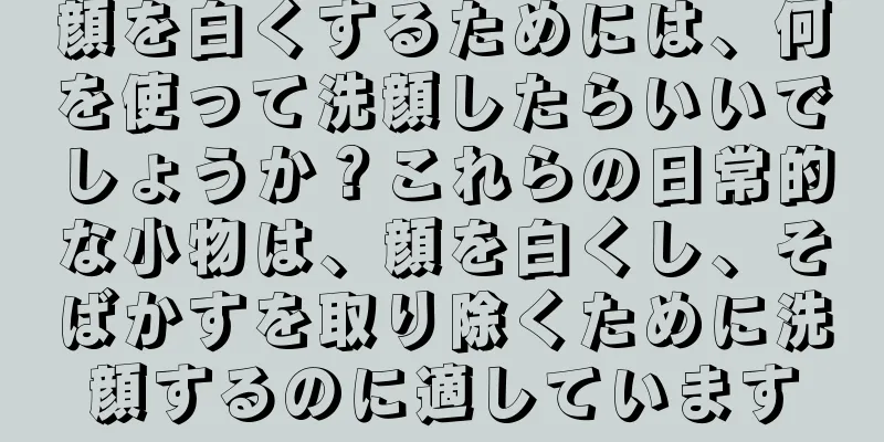 顔を白くするためには、何を使って洗顔したらいいでしょうか？これらの日常的な小物は、顔を白くし、そばかすを取り除くために洗顔するのに適しています