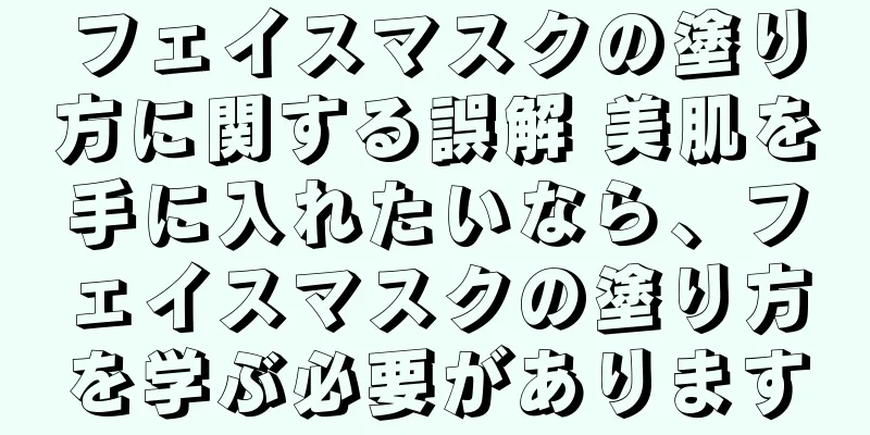 フェイスマスクの塗り方に関する誤解 美肌を手に入れたいなら、フェイスマスクの塗り方を学ぶ必要があります