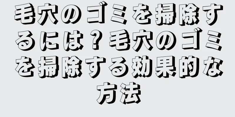 毛穴のゴミを掃除するには？毛穴のゴミを掃除する効果的な方法