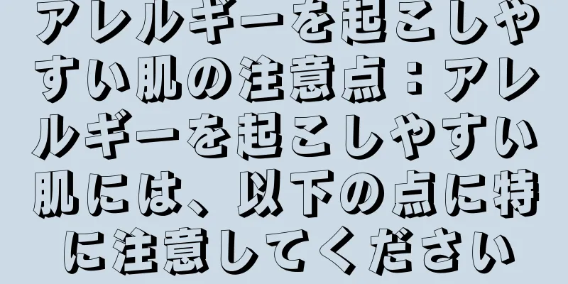 アレルギーを起こしやすい肌の注意点：アレルギーを起こしやすい肌には、以下の点に特に注意してください