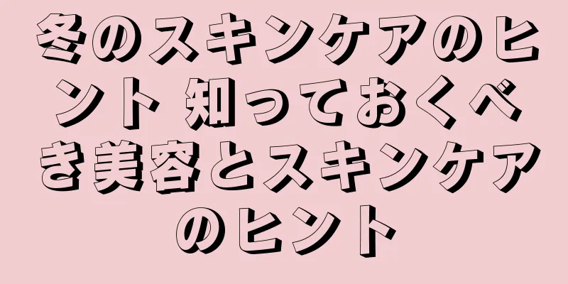 冬のスキンケアのヒント 知っておくべき美容とスキンケアのヒント