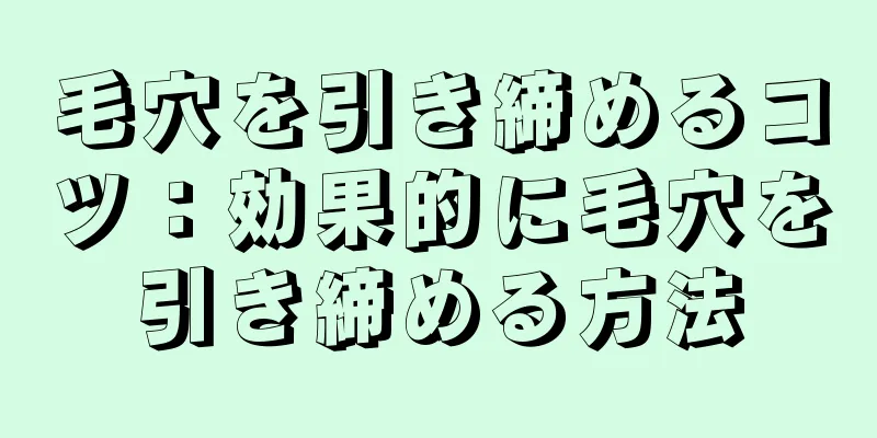 毛穴を引き締めるコツ：効果的に毛穴を引き締める方法