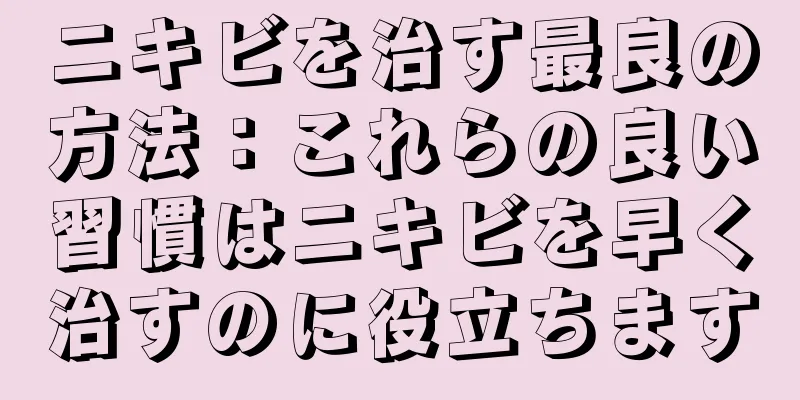 ニキビを治す最良の方法：これらの良い習慣はニキビを早く治すのに役立ちます