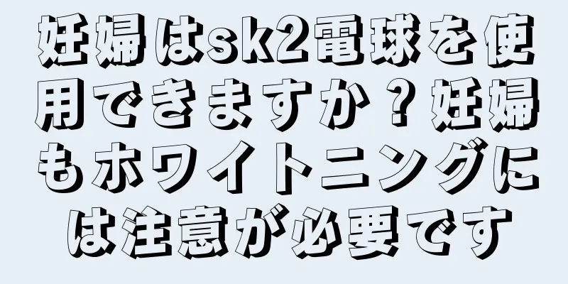 妊婦はsk2電球を使用できますか？妊婦もホワイトニングには注意が必要です