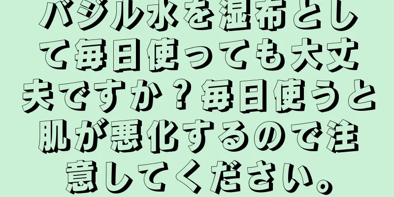 バジル水を湿布として毎日使っても大丈夫ですか？毎日使うと肌が悪化するので注意してください。