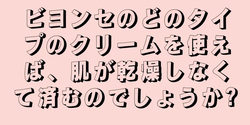 ビヨンセのどのタイプのクリームを使えば、肌が乾燥しなくて済むのでしょうか?