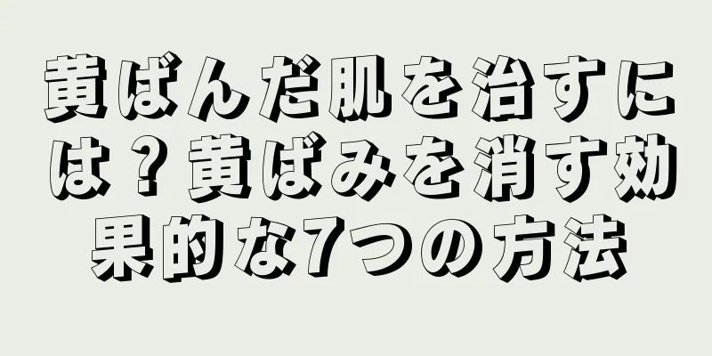 黄ばんだ肌を治すには？黄ばみを消す効果的な7つの方法