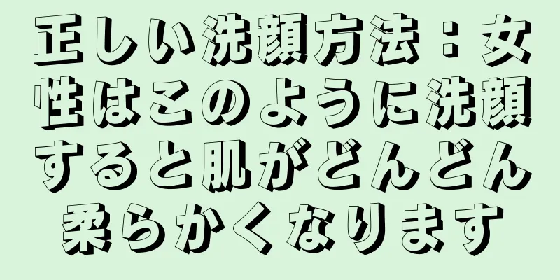 正しい洗顔方法：女性はこのように洗顔すると肌がどんどん柔らかくなります