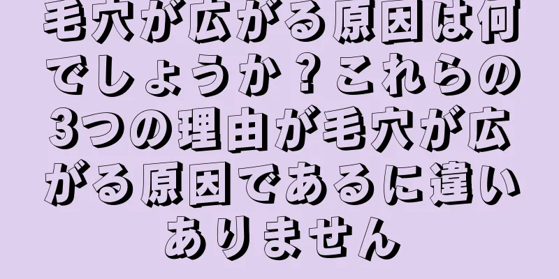 毛穴が広がる原因は何でしょうか？これらの3つの理由が毛穴が広がる原因であるに違いありません