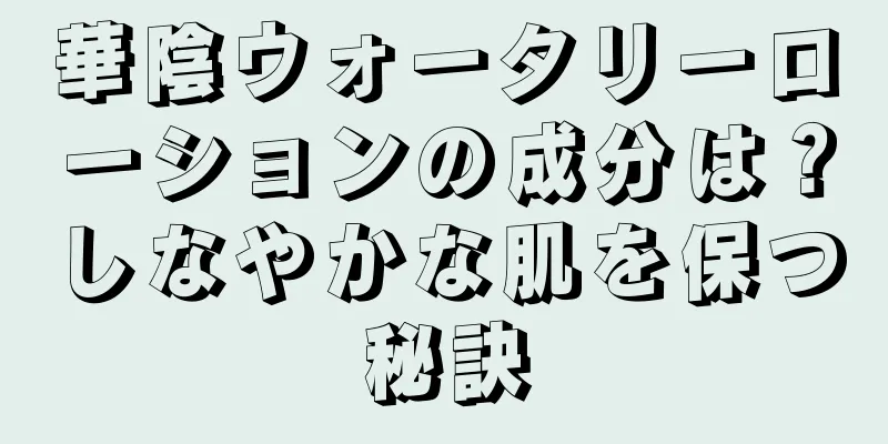 華陰ウォータリーローションの成分は？しなやかな肌を保つ秘訣