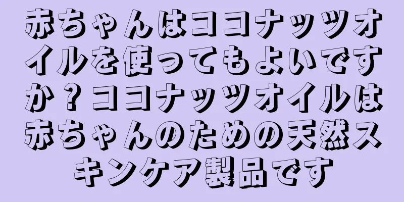 赤ちゃんはココナッツオイルを使ってもよいですか？ココナッツオイルは赤ちゃんのための天然スキンケア製品です