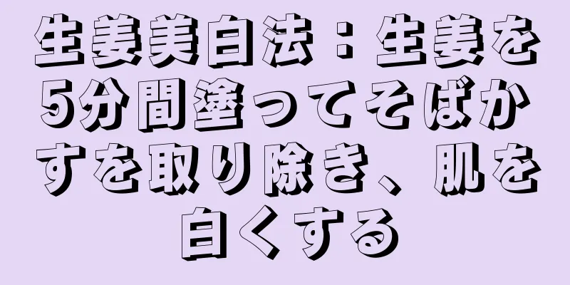 生姜美白法：生姜を5分間塗ってそばかすを取り除き、肌を白くする