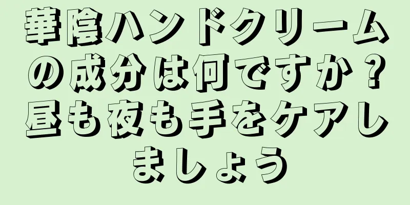 華陰ハンドクリームの成分は何ですか？昼も夜も手をケアしましょう