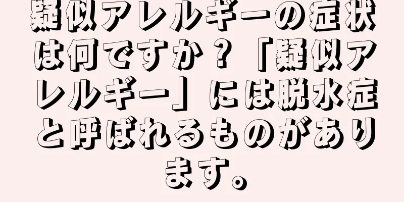 疑似アレルギーの症状は何ですか？「疑似アレルギー」には脱水症と呼ばれるものがあります。