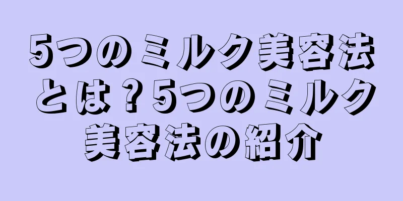 5つのミルク美容法とは？5つのミルク美容法の紹介