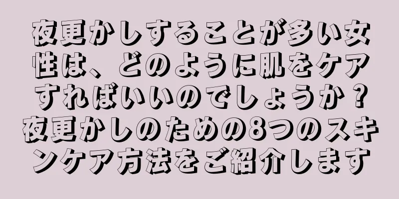 夜更かしすることが多い女性は、どのように肌をケアすればいいのでしょうか？夜更かしのための8つのスキンケア方法をご紹介します