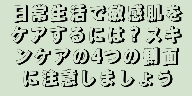 日常生活で敏感肌をケアするには？スキンケアの4つの側面に注意しましょう