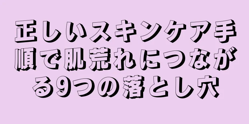 正しいスキンケア手順で肌荒れにつながる9つの落とし穴