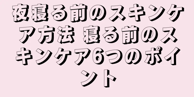 夜寝る前のスキンケア方法 寝る前のスキンケア6つのポイント